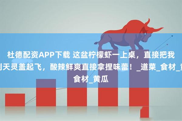 杜德配资APP下载 这盆柠檬虾一上桌,直接把我香到天灵盖起飞,酸辣鲜爽直接拿捏味蕾!_道菜_食材_黄瓜