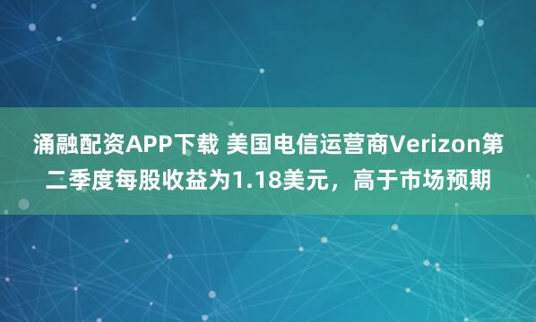 涌融配资APP下载 美国电信运营商Verizon第二季度每股收益为1.18美元，高于市场预期