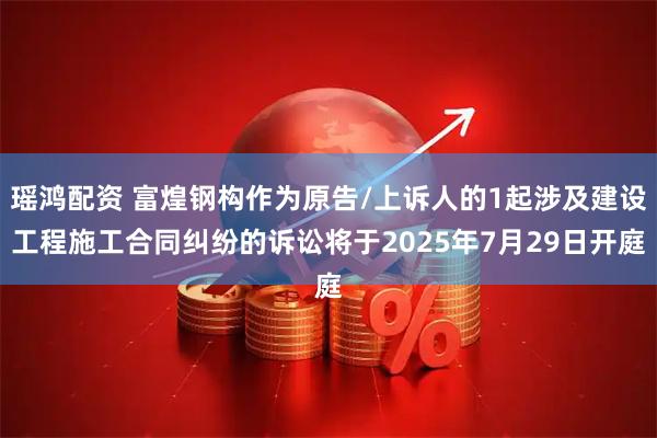 瑶鸿配资 富煌钢构作为原告/上诉人的1起涉及建设工程施工合同纠纷的诉讼将于2025年7月29日开庭