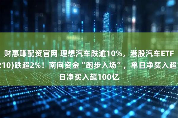 财惠赚配资官网 理想汽车跌逾10%，港股汽车ETF(159210)跌超2%！南向资金“跑步入场”，单日净买入超100亿