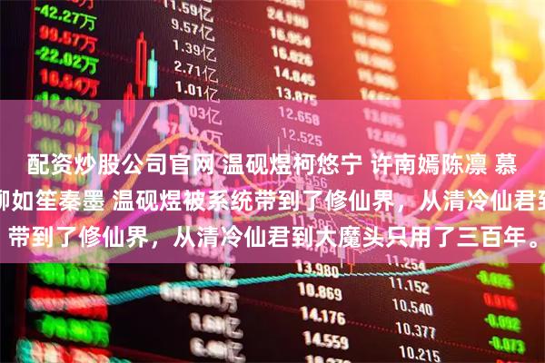 配资炒股公司官网 温砚煜柯悠宁 许南嫣陈凛 慕晴川萧烨 景灼洛流云 柳如笙秦墨 温砚煜被系统带到了修仙界,从清冷仙君到大魔头只用了三百年。