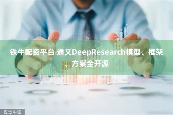 铁牛配资平台 通义DeepResearch模型、框架、方案全开源