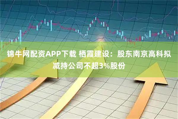 锦牛网配资APP下载 栖霞建设：股东南京高科拟减持公司不超3%股份