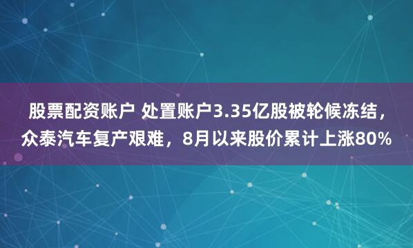 股票配资账户 处置账户3.35亿股被轮候冻结，众泰汽车复产艰难，8月以来股价累计上涨80%