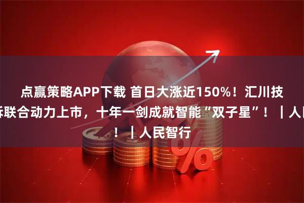 点赢策略APP下载 首日大涨近150%！汇川技术分拆联合动力上市，十年一剑成就智能“双子星”！｜人民智行