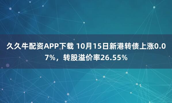 久久牛配资APP下载 10月15日新港转债上涨0.07%,转股溢价率26.55%