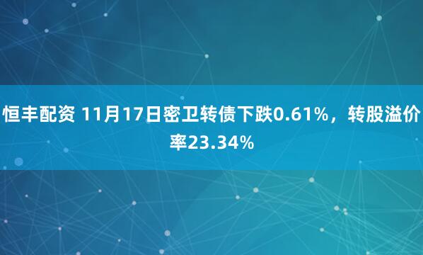 恒丰配资 11月17日密卫转债下跌0.61%,转股溢价率23.34%