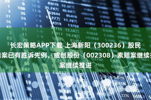 长宏策略APP下载 上海新阳(300236)股民索赔案已有胜诉先例,威创股份(002308)索赔案继续推进