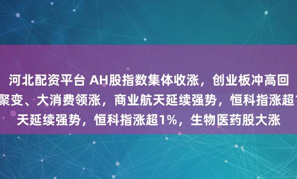 河北配资平台 AH股指数集体收涨，创业板冲高回落涨0.49%，可控核聚变、大消费领涨，商业航天延续强势，恒科指涨超1%，生物医药股大涨