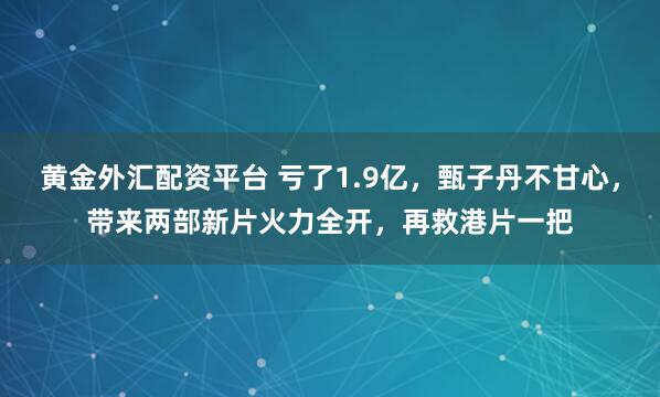 黄金外汇配资平台 亏了1.9亿,甄子丹不甘心,带来两部新片火力全开,再救港片一把