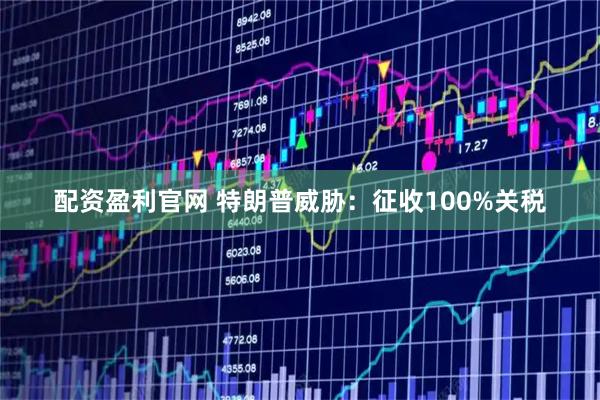 配资盈利官网 特朗普威胁:征收100%关税