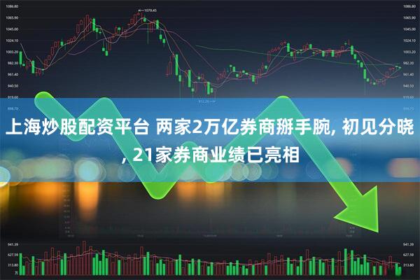 上海炒股配资平台 两家2万亿券商掰手腕, 初见分晓, 21家券商业绩已亮相