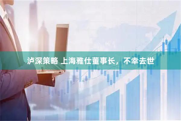 泸深策略 上海雅仕董事长，不幸去世