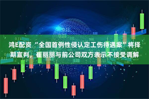 鸿E配资 “全国首例性侵认定工伤待遇案”将择期宣判，崔丽丽与前公司双方表示不接受调解