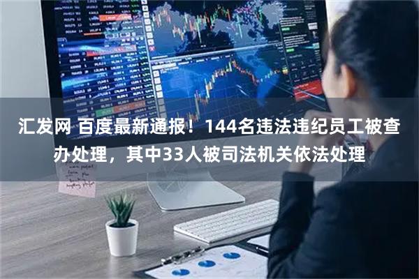 汇发网 百度最新通报！144名违法违纪员工被查办处理，其中33人被司法机关依法处理